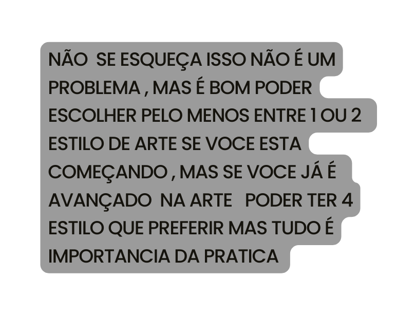 NÃO SE ESQUEÇA ISSO NÃO É UM PROBLEMA MAS É BOM PODER ESCOLHER PELO MENOS ENTRE 1 OU 2 ESTILO DE ARTE SE VOCE ESTA COMEÇANDO MAS SE VOCE JÁ É AVANÇADO NA ARTE PODER TER 4 ESTILO QUE PREFERIR MAS TUDO É IMPORTANCIA DA PRATICA