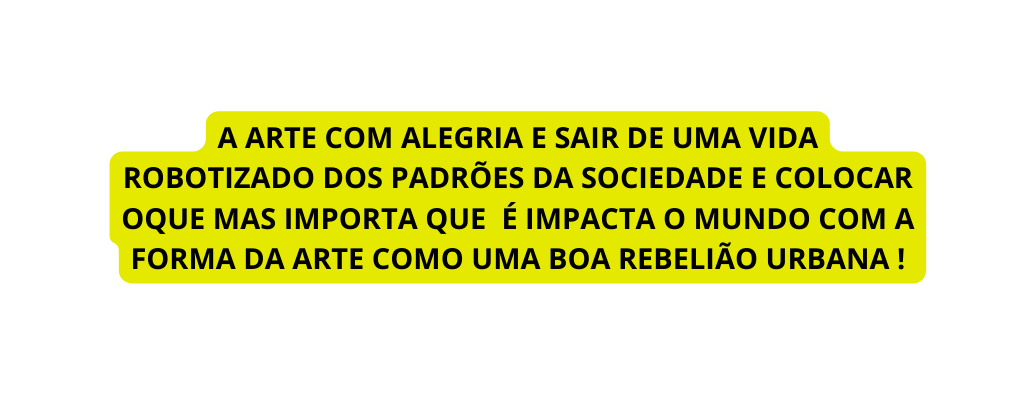 A ARTE COM ALEGRIA E SAIR DE UMA VIDA ROBOTIZADO DOS PADRÕES DA SOCIEDADE E COLOCAR OQUE MAS IMPORTA QUE É IMPACTA O MUNDO COM A FORMA DA ARTE COMO UMA BOA REBELIÃO URBANA